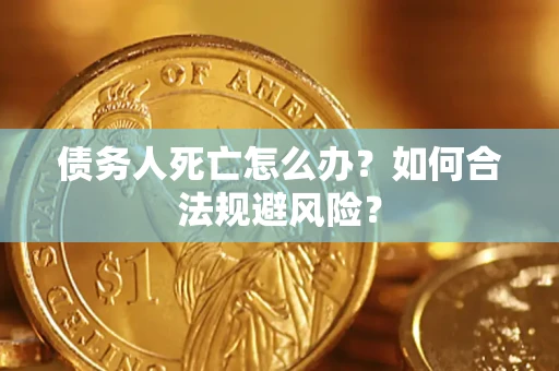 济南债务人死亡怎么办？如何合法规避风险？