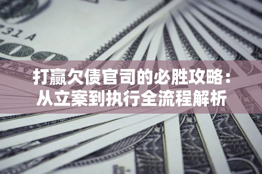 济南打赢欠债官司的必胜攻略：从立案到执行全流程解析