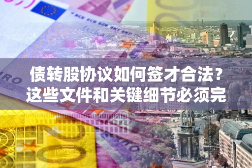 济南债转股协议如何签才合法？这些文件和关键细节必须完整