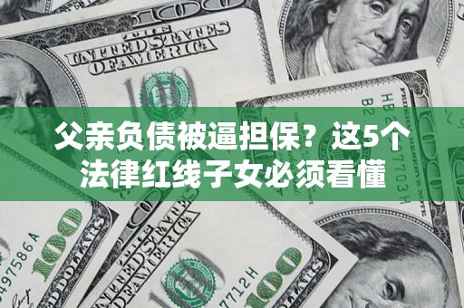 济南父亲负债被逼担保？这5个法律红线子女必须看懂
