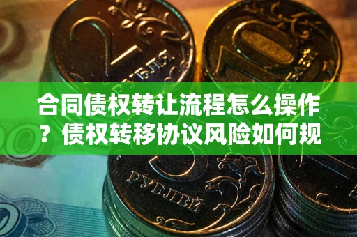 济南合同债权转让流程怎么操作？债权转移协议风险如何规避？