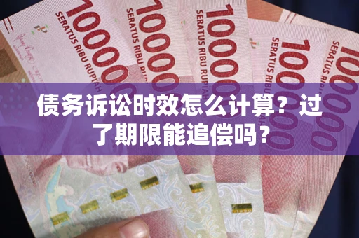 济南债务诉讼时效怎么计算？过了期限能追偿吗？