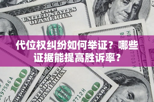 济南代位权纠纷如何举证？哪些证据能提高胜诉率？
