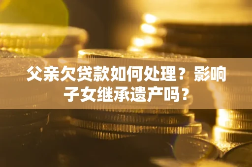 济南父亲欠贷款如何处理?影响子女继承遗产吗? 济南父亲欠贷款如何处理?影响子女继承遗产吗?