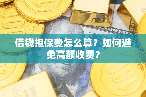 济南借钱担保费怎么算？如何避免高额收费？