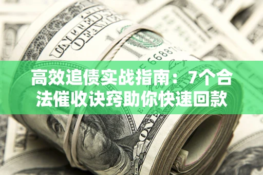 济南高效追债实战指南：7个合法催收诀窍助你快速回款