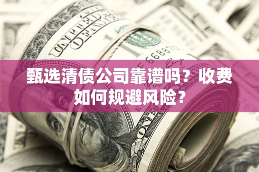 济南甄选清债公司靠谱吗？收费如何规避风险？