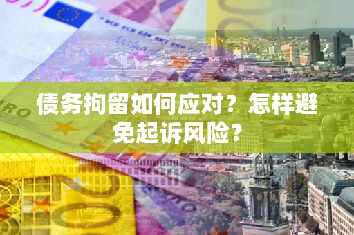 济南债务拘留如何应对？怎样避免起诉风险？