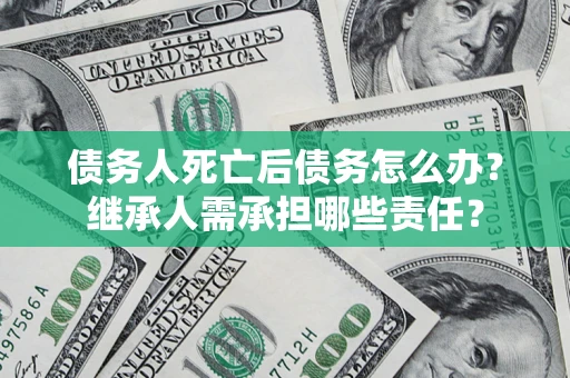 济南债务人死亡后债务怎么办？继承人需承担哪些责任？