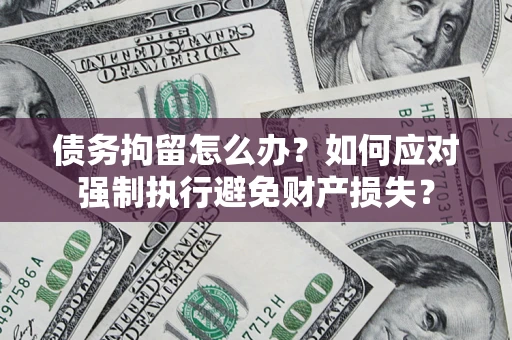济南债务拘留怎么办？如何应对强制执行避免财产损失？