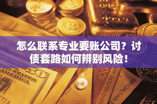 济南怎么联系专业要账公司？讨债套路如何辨别风险！