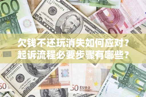 济南欠钱不还玩消失如何应对？起诉流程必要步骤有哪些？