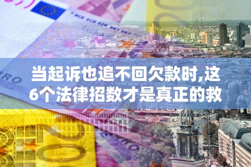 济南当起诉也追不回欠款时,这6个法律招数才是真正的救命稻草